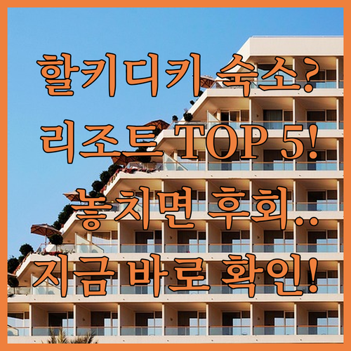 그리스 할키디키 숙소 추천 TOP 5 위치 장점 및 리조트 시설 비교 분석
